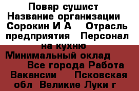 Повар-сушист › Название организации ­ Сорокин И.А. › Отрасль предприятия ­ Персонал на кухню › Минимальный оклад ­ 18 000 - Все города Работа » Вакансии   . Псковская обл.,Великие Луки г.